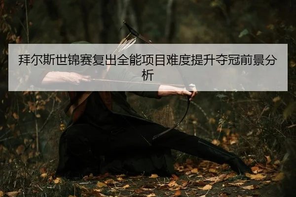 bai-er-si-shi-jin-sai-fu-chu-quan-neng-xiang-mu-nan-du-ti-sheng-duo-guan-qian-jing-fen-xi-2-950.jpg