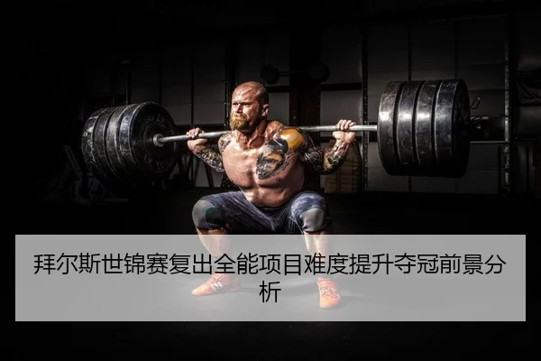 拜尔斯世锦赛复出全能项目难度提升夺冠前景分析