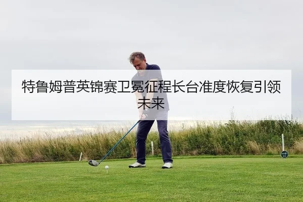 特鲁姆普英锦赛卫冕征程长台准度恢复引领未来