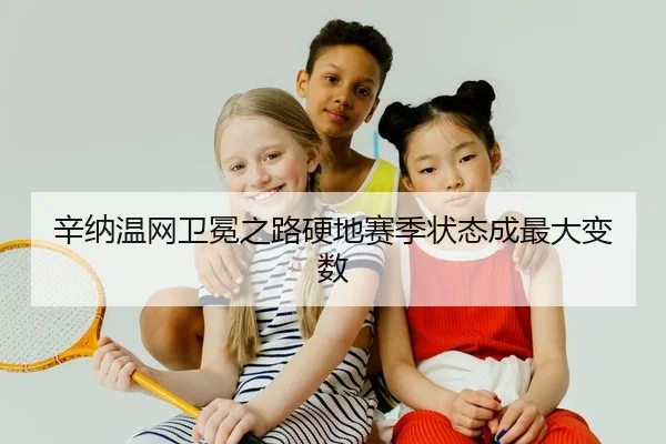 辛纳温网卫冕之路硬地赛季状态成最大变数
